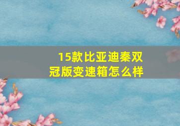 15款比亚迪秦双冠版变速箱怎么样