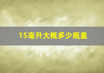 15毫升大概多少瓶盖