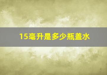 15毫升是多少瓶盖水