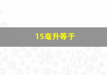 15毫升等于