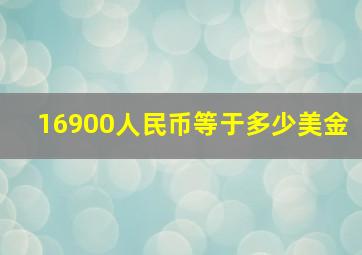 16900人民币等于多少美金