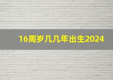 16周岁几几年出生2024