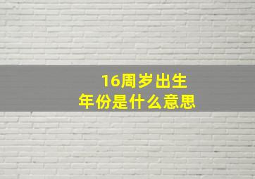 16周岁出生年份是什么意思