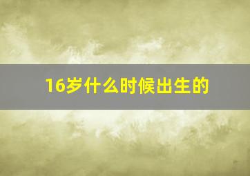 16岁什么时候出生的