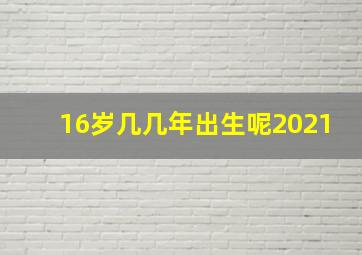 16岁几几年出生呢2021