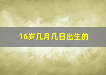 16岁几月几日出生的