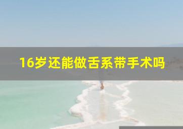 16岁还能做舌系带手术吗