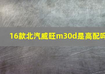 16款北汽威旺m30d是高配吗