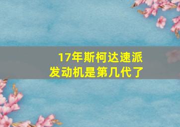 17年斯柯达速派发动机是第几代了