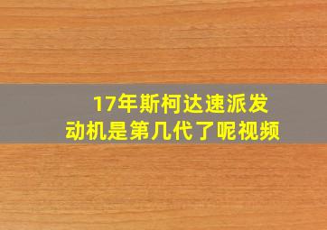 17年斯柯达速派发动机是第几代了呢视频