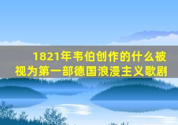 1821年韦伯创作的什么被视为第一部德国浪漫主义歌剧