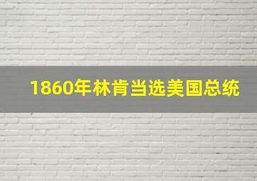 1860年林肯当选美国总统