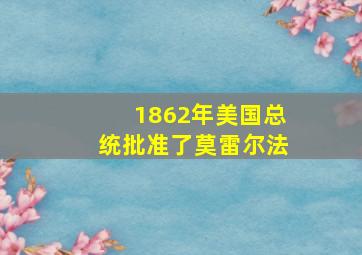 1862年美国总统批准了莫雷尔法