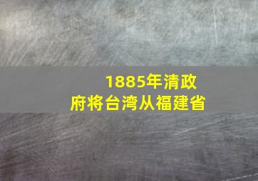 1885年清政府将台湾从福建省