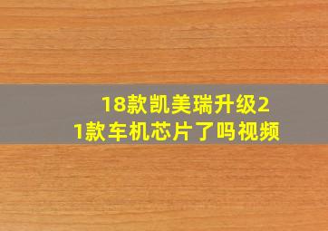 18款凯美瑞升级21款车机芯片了吗视频