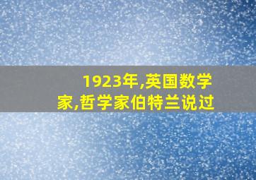 1923年,英国数学家,哲学家伯特兰说过