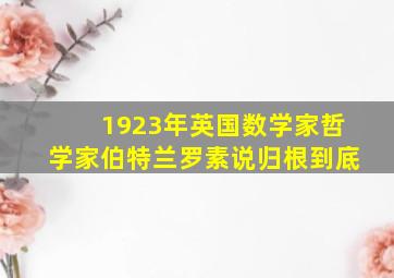 1923年英国数学家哲学家伯特兰罗素说归根到底