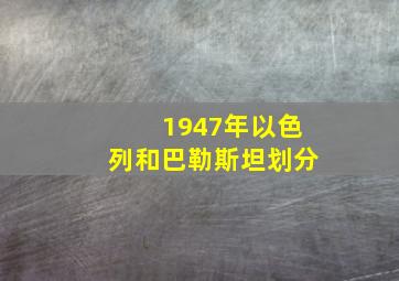 1947年以色列和巴勒斯坦划分