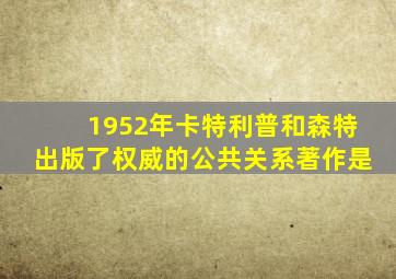 1952年卡特利普和森特出版了权威的公共关系著作是