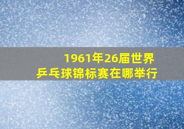 1961年26届世界乒乓球锦标赛在哪举行