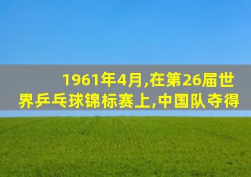 1961年4月,在第26届世界乒乓球锦标赛上,中国队夺得