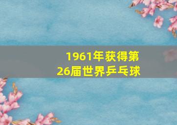 1961年获得第26届世界乒乓球