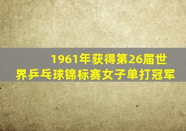 1961年获得第26届世界乒乓球锦标赛女子单打冠军