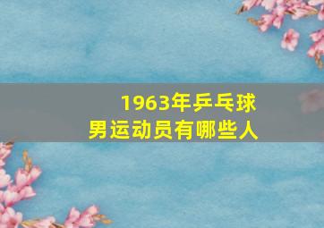 1963年乒乓球男运动员有哪些人