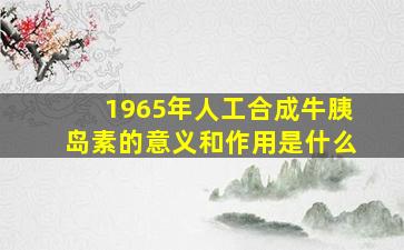 1965年人工合成牛胰岛素的意义和作用是什么