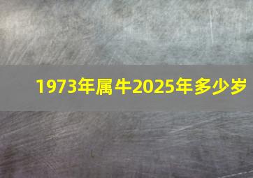 1973年属牛2025年多少岁