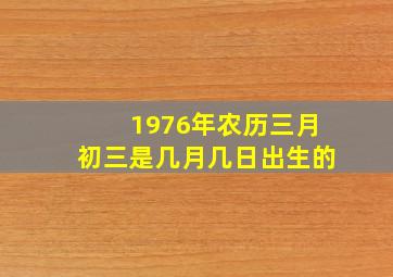 1976年农历三月初三是几月几日出生的