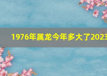 1976年属龙今年多大了2023