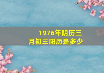 1976年阴历三月初三阳历是多少