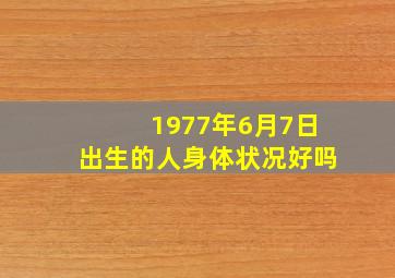 1977年6月7日出生的人身体状况好吗