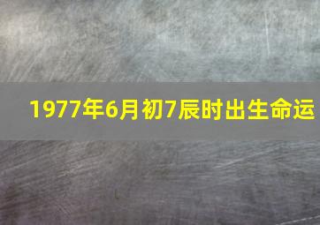 1977年6月初7辰时出生命运