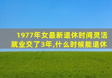 1977年女最新退休时间灵活就业交了3年,什么时候能退休