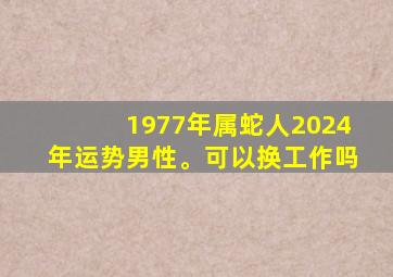 1977年属蛇人2024年运势男性。可以换工作吗