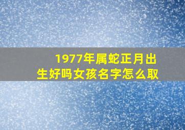 1977年属蛇正月出生好吗女孩名字怎么取