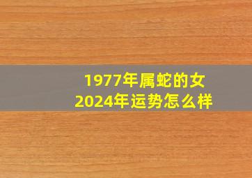 1977年属蛇的女2024年运势怎么样