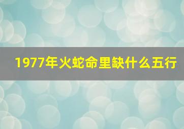 1977年火蛇命里缺什么五行