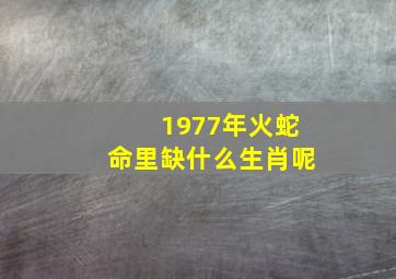 1977年火蛇命里缺什么生肖呢