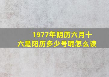 1977年阴历六月十六是阳历多少号呢怎么读