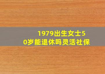 1979出生女士50岁能退休吗灵活社保