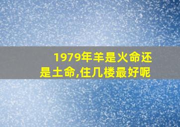 1979年羊是火命还是土命,住几楼最好呢