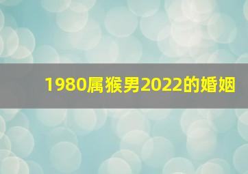 1980属猴男2022的婚姻