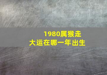 1980属猴走大运在哪一年出生