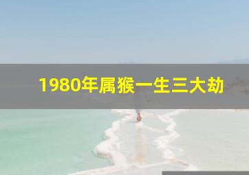 1980年属猴一生三大劫