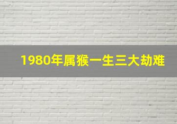 1980年属猴一生三大劫难