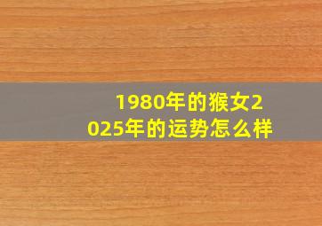 1980年的猴女2025年的运势怎么样