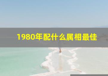 1980年配什么属相最佳